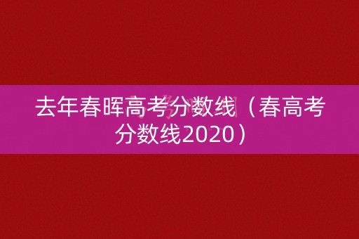 去年春晖高考分数线（春高考分数线2020）