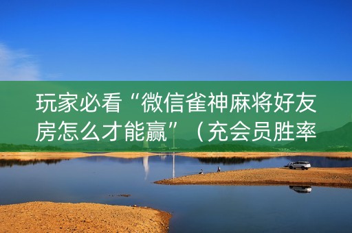 玩家必看“微信雀神麻将好友房怎么才能赢”（充会员胜率高)