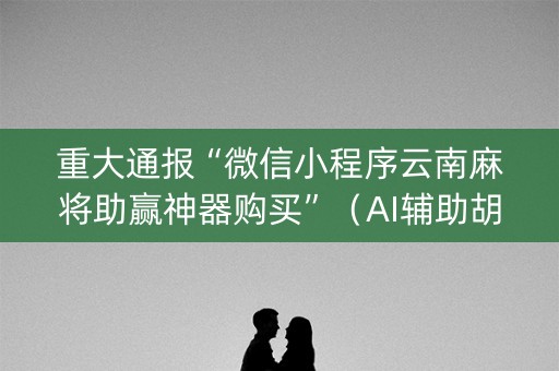 重大通报“微信小程序云南麻将助赢神器购买”（AI辅助胡牌规则)
