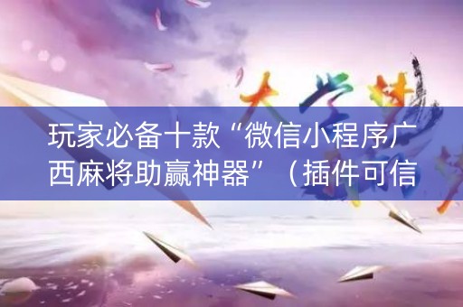 玩家必备十款“微信小程序广西麻将助赢神器”（插件可信吗)