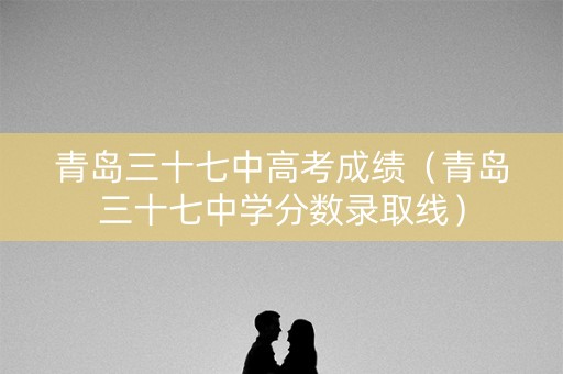 青岛三十七中高考成绩（青岛三十七中学分数录取线）