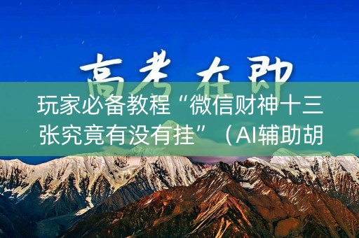 玩家必备教程“微信财神十三张究竟有没有挂”（AI辅助胡牌规则)