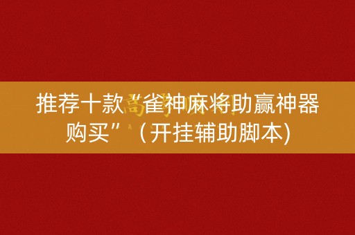 推荐十款“雀神麻将助赢神器购买”（开挂辅助脚本)