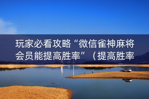 玩家必看攻略“微信雀神麻将会员能提高胜率”（提高胜率软件)