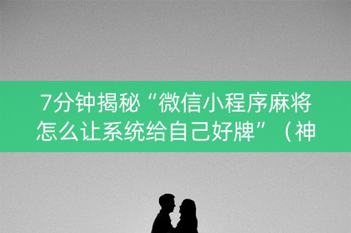 7分钟揭秘“微信小程序麻将怎么让系统给自己好牌”（神器最新免费)