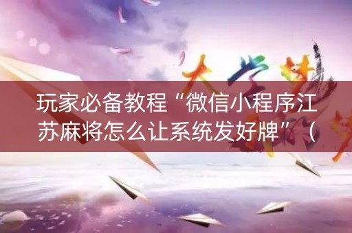 玩家必备教程“微信小程序江苏麻将怎么让系统发好牌”（通用挂软件多少钱)