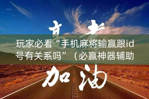 玩家必看“手机麻将输赢跟id号有关系吗”（必赢神器辅助器)