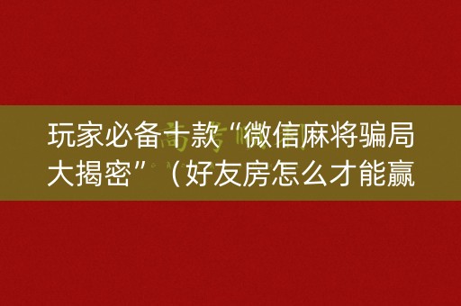 玩家必备十款“微信麻将骗局大揭密”（好友房怎么才能赢)