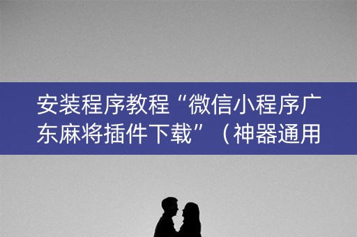 安装程序教程“微信小程序广东麻将插件下载”（神器通用版)