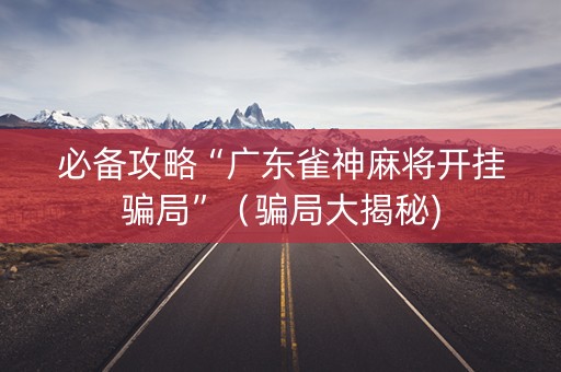 必备攻略“广东雀神麻将开挂骗局”（骗局大揭秘)