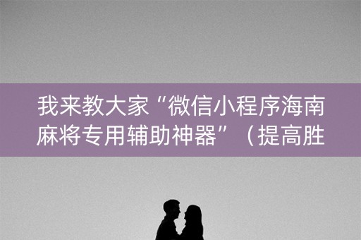 我来教大家“微信小程序海南麻将专用辅助神器”（提高胜率技巧)