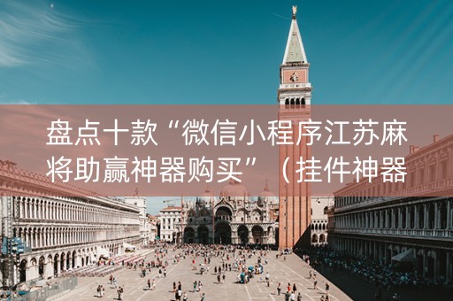 盘点十款“微信小程序江苏麻将助赢神器购买”（挂件神器)