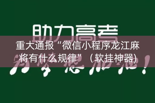 重大通报“微信小程序龙江麻将有什么规律”（软挂神器)