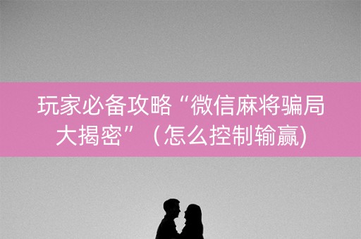 玩家必备攻略“微信麻将骗局大揭密”（怎么控制输赢)