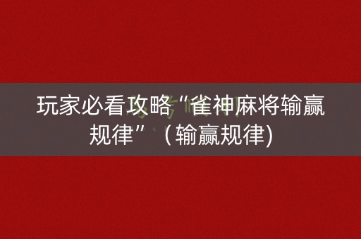 玩家必看攻略“雀神麻将输赢规律”（输赢规律)