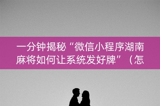 一分钟揭秘“微信小程序湖南麻将如何让系统发好牌”（怎么让系统给你发好牌)