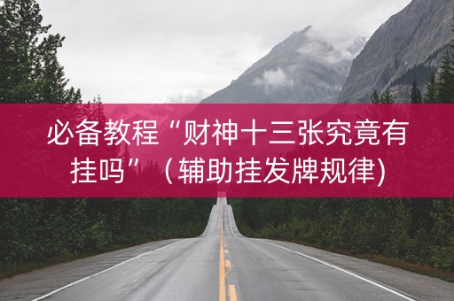 必备教程“财神十三张究竟有挂吗”（辅助挂发牌规律)