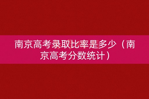南京高考录取比率是多少（南京高考分数统计）