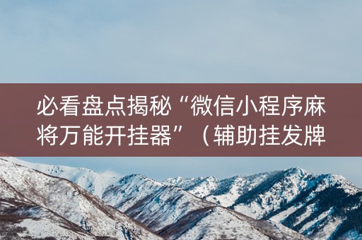 必看盘点揭秘“微信小程序麻将万能开挂器”（辅助挂发牌规律)