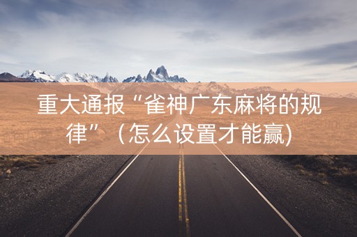 重大通报“雀神广东麻将的规律”（怎么设置才能赢)