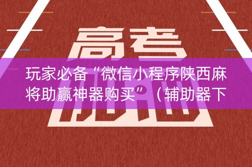 玩家必备“微信小程序陕西麻将助赢神器购买”（辅助器下载)