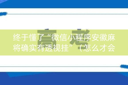 终于懂了“微信小程序安徽麻将确实有透视挂”（怎么才会赢)