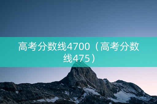 高考分数线4700（高考分数线475）
