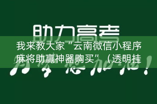 我来教大家“云南微信小程序麻将助赢神器购买”（透明挂辅助器)