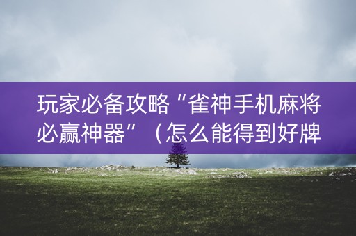玩家必备攻略“雀神手机麻将必赢神器”（怎么能得到好牌)