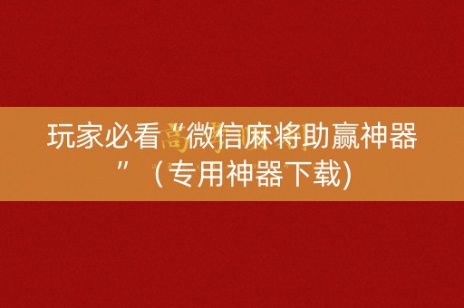 玩家必看“微信麻将助赢神器”（专用神器下载)