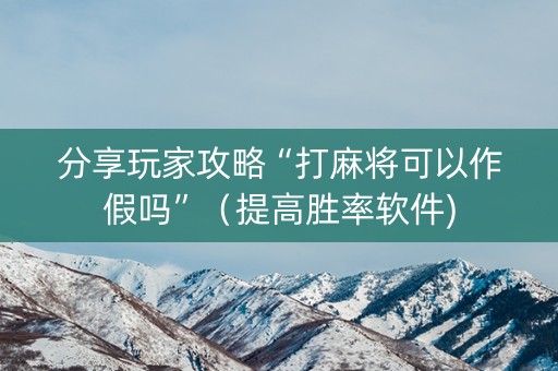 分享玩家攻略“打麻将可以作假吗”（提高胜率软件)