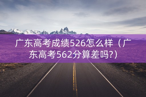 广东高考成绩526怎么样（广东高考562分算差吗?）