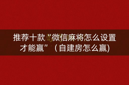 推荐十款“微信麻将怎么设置才能赢”（自建房怎么赢)