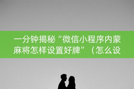 一分钟揭秘“微信小程序内蒙麻将怎样设置好牌”（怎么设置才能赢)