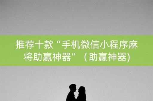 推荐十款“手机微信小程序麻将助赢神器”（助赢神器)