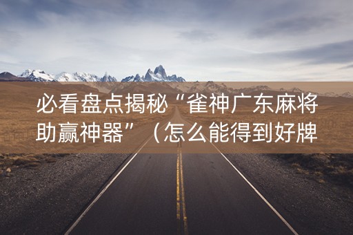 必看盘点揭秘“雀神广东麻将助赢神器”（怎么能得到好牌)