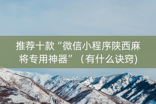 推荐十款“微信小程序陕西麻将专用神器”（有什么诀窍)