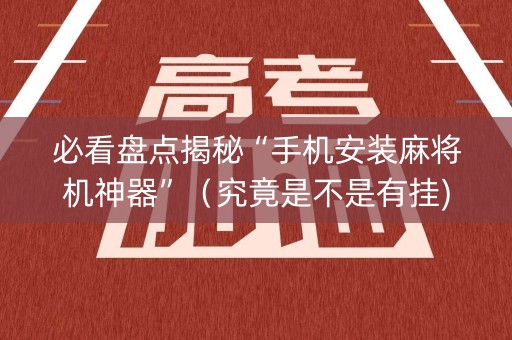必看盘点揭秘“手机安装麻将机神器”（究竟是不是有挂)