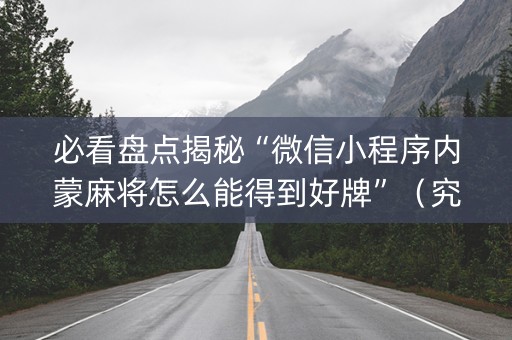 必看盘点揭秘“微信小程序内蒙麻将怎么能得到好牌”（究竟是不是有挂)