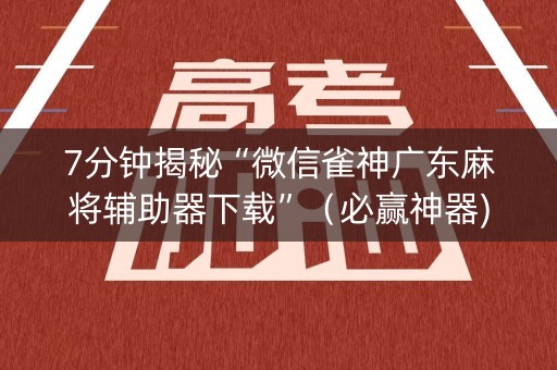 7分钟揭秘“微信雀神广东麻将辅助器下载”（必赢神器)