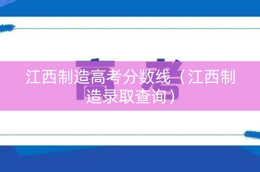 江西制造高考分数线（江西制造录取查询）