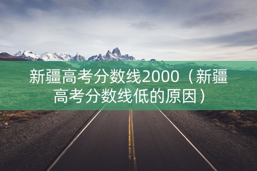 新疆高考分数线2000（新疆高考分数线低的原因）