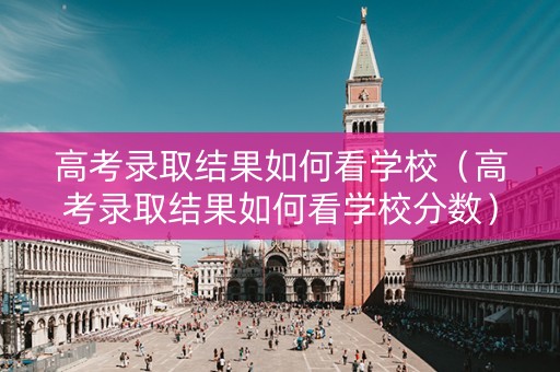 高考录取结果如何看学校（高考录取结果如何看学校分数）