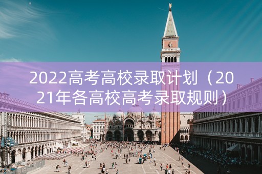 2022高考高校录取计划（2021年各高校高考录取规则）