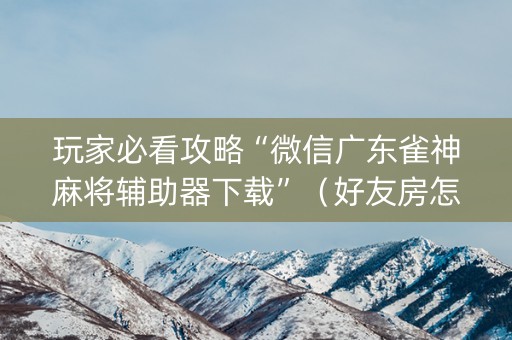 玩家必看攻略“微信广东雀神麻将辅助器下载”（好友房怎么才能赢)
