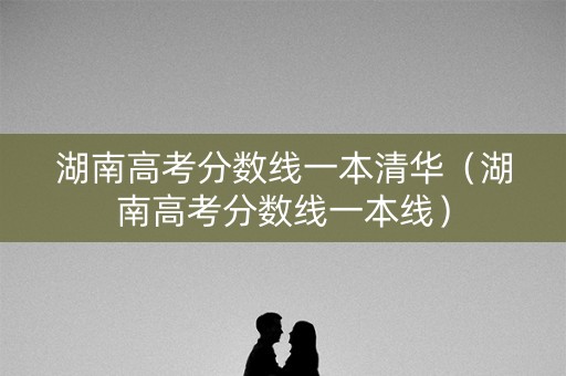 湖南高考分数线一本清华（湖南高考分数线一本线）
