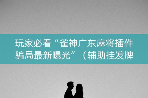 玩家必看“雀神广东麻将插件骗局最新曝光”（辅助挂发牌规律)