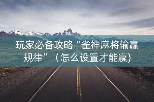 玩家必备攻略“雀神麻将输赢规律”（怎么设置才能赢)