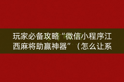 玩家必备攻略“微信小程序江西麻将助赢神器”（怎么让系统给你发好牌)