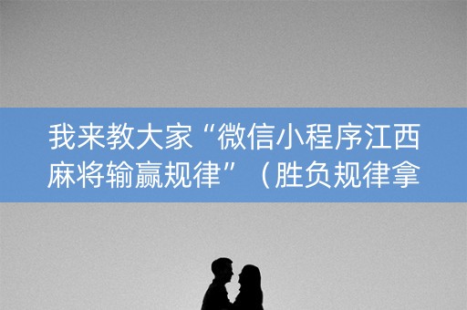 我来教大家“微信小程序江西麻将输赢规律”（胜负规律拿好牌)